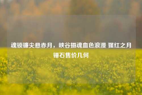 魂锁镰尖悬赤月,峡谷摄魂血色浪漫 猩红之月锤石售价几何