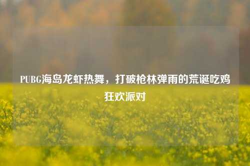 PUBG海岛龙虾热舞,打破枪林弹雨的荒诞吃鸡狂欢派对