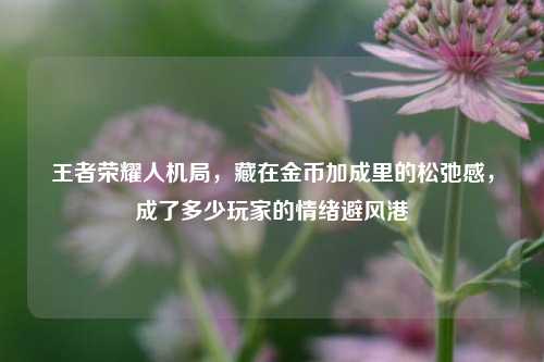 王者荣耀人机局，藏在金币加成里的松弛感，成了多少玩家的情绪避风港