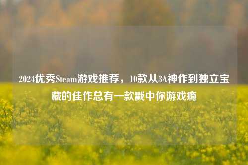 2024优秀Steam游戏推荐,10款从3A神作到独立宝藏的佳作总有一款戳中你游戏瘾