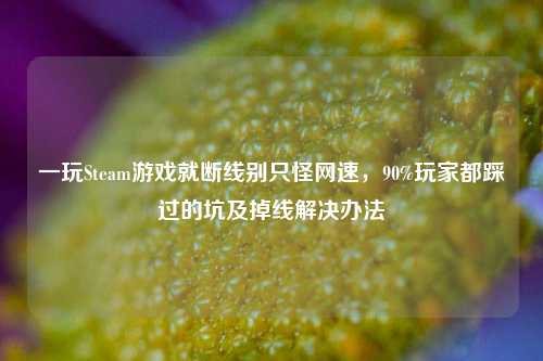 一玩Steam游戏就断线别只怪网速,90%玩家都踩过的坑及掉线解决办法