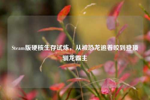 Steam版硬核生存试炼,从被恐龙追着咬到登顶驯龙霸主