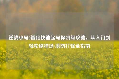 逆战小号0基础快速起号保姆级攻略，从入门到轻松刷猎场/塔防打怪全指南