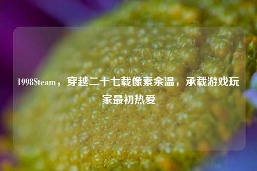 1998Steam，穿越二十七载像素余温，承载游戏玩家最初热爱
