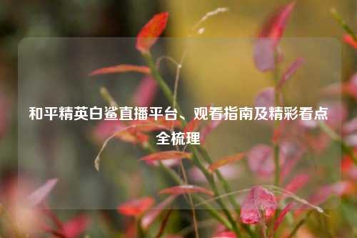 和平精英白鲨直播平台、观看指南及精彩看点全梳理