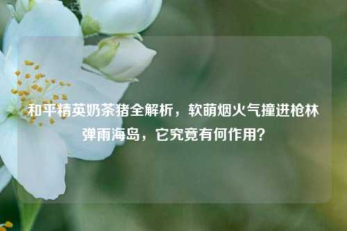 和平精英奶茶猪全解析，软萌烟火气撞进枪林弹雨海岛，它究竟有何作用？