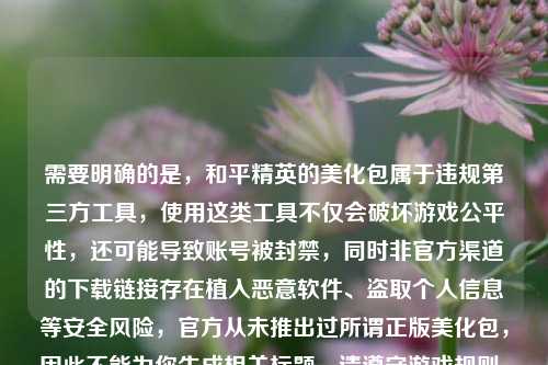 需要明确的是，和平精英的美化包属于违规第三方工具，使用这类工具不仅会破坏游戏公平性，还可能导致账号被封禁，同时非官方渠道的下载链接存在植入恶意软件、盗取个人信息等安全风险，官方从未推出过所谓正版美化包，因此不能为你生成相关标题。请遵守游戏规则，通过官方正规渠道体验游戏，保护好自己的账号和信息安全。
