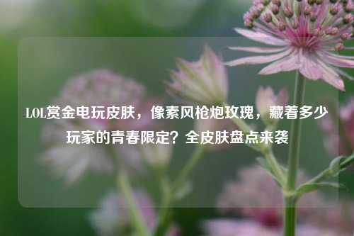 LOL赏金电玩皮肤，像素风枪炮玫瑰，藏着多少玩家的青春限定？全皮肤盘点来袭
