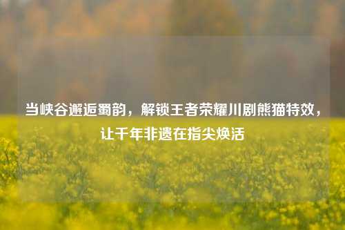 当峡谷邂逅蜀韵，解锁王者荣耀川剧熊猫特效，让千年非遗在指尖焕活