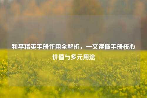 和平精英手册作用全解析,一文读懂手册核心价值与多元用途