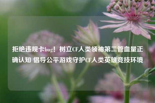 拒绝违规卡bug！树立CF人类领袖第二管血量正确认知 倡导公平游戏守护CF人类英雄竞技环境