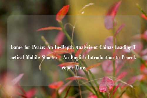 Game for Peace: An In-Depth Analysis of Chinas Leading Tactical Mobile Shooter - An English Introduction to Peacekeeper Elite