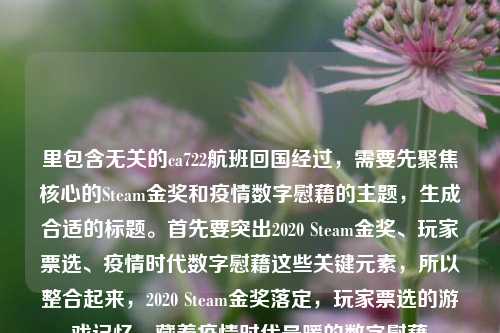 里包含无关的ca722航班回国经过,需要先聚焦核心的Steam金奖和疫情数字慰藉的主题,生成合适的标题。首先要突出2020 Steam金奖、玩家票选、疫情时代数字慰藉这些关键元素,所以整合起来,2020 Steam金奖落定,玩家票选的游戏记忆,藏着疫情时代最暖的数字慰藉