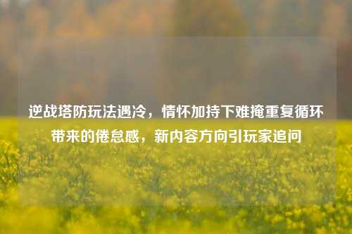 逆战塔防玩法遇冷,情怀加持下难掩重复循环带来的倦怠感,新内容方向引玩家追问