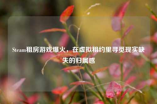 Steam租房游戏爆火,在虚拟租约里寻觅现实缺失的归属感