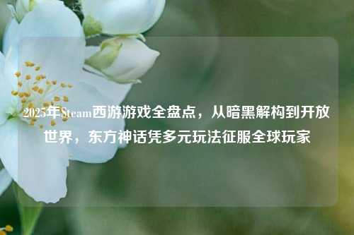 2025年Steam西游游戏全盘点,从暗黑解构到开放世界,东方神话凭多元玩法征服全球玩家