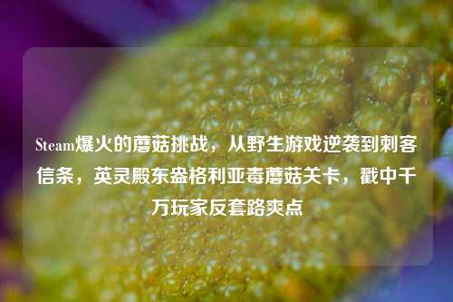 Steam爆火的蘑菇挑战,从野生游戏逆袭到刺客信条,英灵殿东盎格利亚毒蘑菇关卡,戳中千万玩家反套路爽点