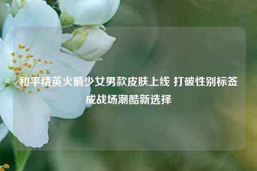 和平精英火箭少女男款皮肤上线 打破性别标签成战场潮酷新选择