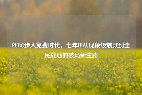PUBG步入免费时代，七年IP从现象级爆款到全民战场的破局新生路