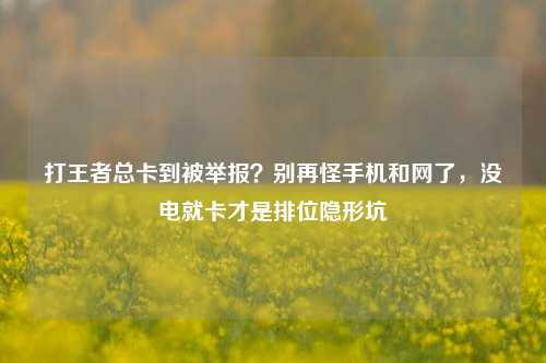 打王者总卡到被举报?别再怪手机和网了,没电就卡才是排位隐形坑