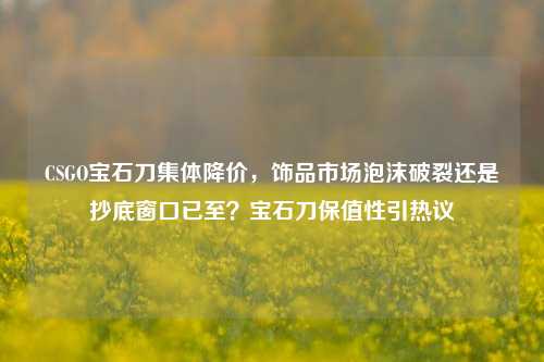 CSGO宝石刀集体降价，饰品市场泡沫破裂还是抄底窗口已至？宝石刀保值性引热议