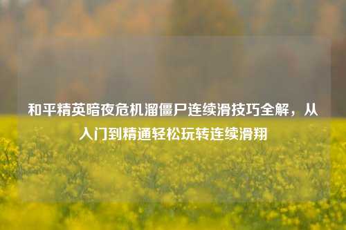 和平精英暗夜危机溜僵尸连续滑技巧全解,从入门到精通轻松玩转连续滑翔