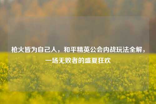 枪火皆为自己人,和平精英公会内战玩法全解,一场无败者的盛夏狂欢