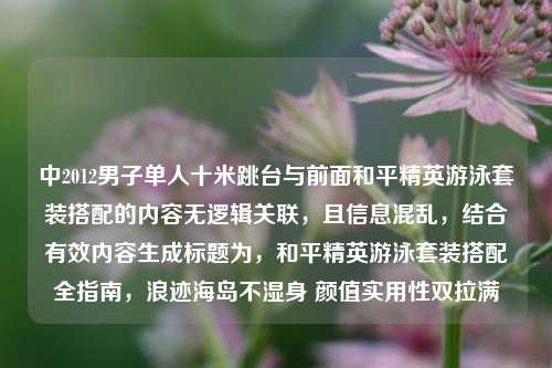 中2012男子单人十米跳台与前面和平精英游泳套装搭配的内容无逻辑关联，且信息混乱，结合有效内容生成标题为，和平精英游泳套装搭配全指南，浪迹海岛不湿身 颜值实用性双拉满