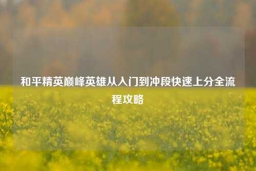 和平精英巅峰英雄从入门到冲段快速上分全流程攻略