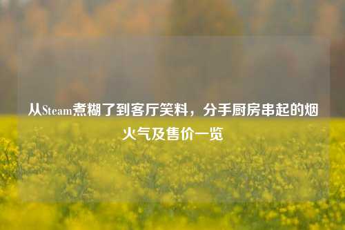 从Steam煮糊了到客厅笑料,分手厨房串起的烟火气及售价一览