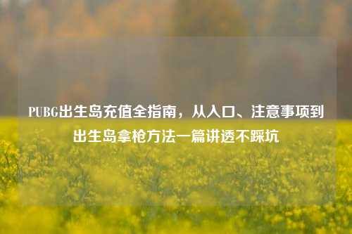 PUBG出生岛充值全指南，从入口、注意事项到出生岛拿枪方法一篇讲透不踩坑