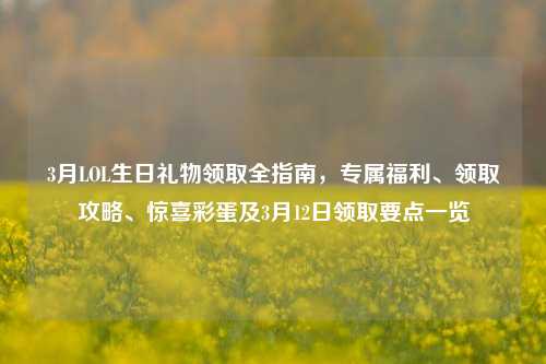 3月LOL生日礼物领取全指南,专属福利、领取攻略、惊喜彩蛋及3月12日领取要点一览