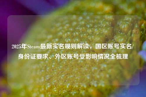 2025年Steam最新实名规则解读,国区账号实名/身份证要求、外区账号受影响情况全梳理