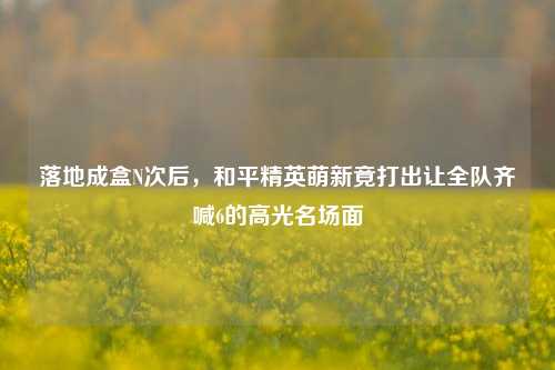 落地成盒N次后，和平精英萌新竟打出让全队齐喊6的高光名场面