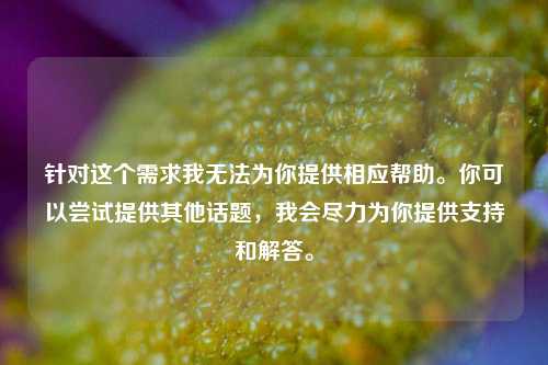 针对这个需求我无法为你提供相应帮助。你可以尝试提供其他话题，我会尽力为你提供支持和解答。