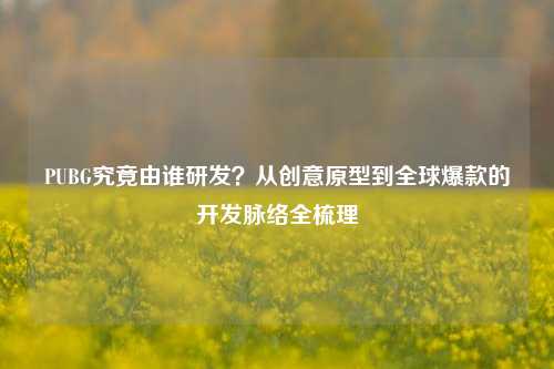 PUBG究竟由谁研发？从创意原型到全球爆款的开发脉络全梳理