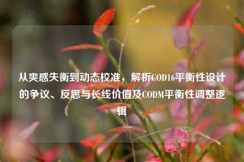 从爽感失衡到动态校准,解析COD16平衡性设计的争议、反思与长线价值及CODM平衡性调整逻辑