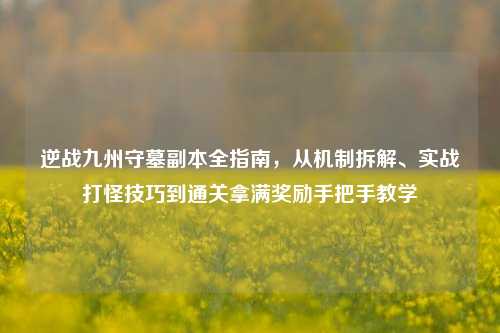 逆战九州守墓副本全指南,从机制拆解、实战打怪技巧到通关拿满奖励手把手教学