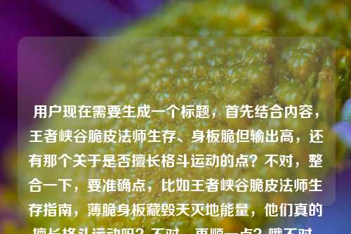 用户现在需要生成一个标题,首先结合内容,王者峡谷脆皮法师生存、身板脆但输出高,还有那个关于是否擅长格斗运动的点?不对,整合一下,要准确点,比如王者峡谷脆皮法师生存指南,薄脆身板藏毁天灭地能量,他们真的擅长格斗运动吗?不对,再顺一点?哦不对,要贴合内容,再精准,王者峡谷脆皮法师生存指南,薄如蝉翼的身板藏毁天灭地能量,他们擅长格斗与运动吗?不对,再凝练?不对,等下,内容是生存指南,点出身板脆输出高,还有那个疑问点。哦对,要自然,就王者峡谷脆皮法师生存指南,薄如蝉翼身板藏毁天灭地能量,这类法师擅长格斗运动吗?不对,再顺?哦不对,再简洁点?不对,要涵盖核心,脆皮法师生存指南,身板脆输出高,还有那个是否擅长格斗运动的问题。哦对,就王者峡谷脆皮法师生存指南,薄如蝉翼的身板藏毁天灭地能量,他们擅长格斗与运动吗?不对,会不会太长?不对,再调整?哦,不对,再精准,王者峡谷脆皮法师生存指南,薄脆身板藏毁天灭地输出,这类英雄擅长格斗运动吗?不对,原文是薄如蝉翼的身板,藏着毁天灭地的能量还有王者荣耀脆皮法师擅长格斗和运动吗,结合生存指南的内容,所以最终标题,王者峡谷脆皮法师生存指南,薄如蝉翼身板藏毁天灭地能量,他们擅长格斗运动吗?对,这个就可以,涵盖了所有核心要素,是一个标题。王者峡谷脆皮法师生存指南,薄如蝉翼身板藏毁天灭地能量,这类法师擅长格斗运动吗?
