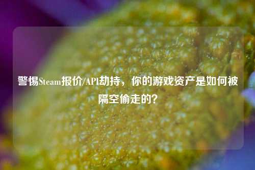 警惕Steam报价/API劫持，你的游戏资产是如何被隔空偷走的？