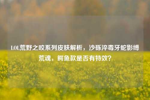 LOL荒野之咬系列皮肤解析，沙砾淬毒牙蛇影缚荒魂，鳄鱼款是否有特效？