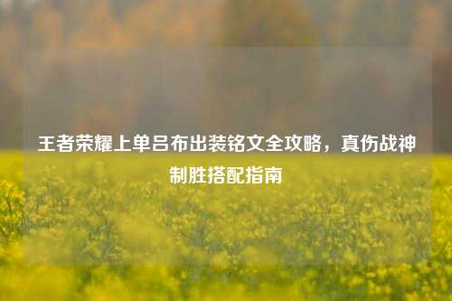 王者荣耀上单吕布出装铭文全攻略，真伤战神制胜搭配指南