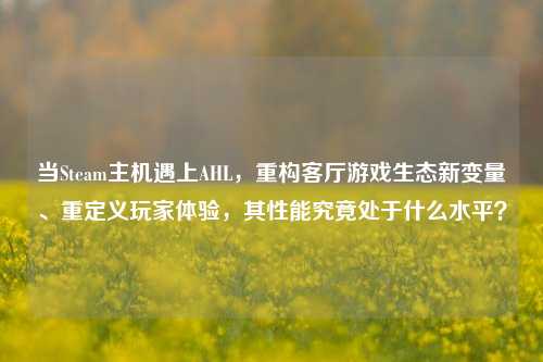 当Steam主机遇上AHL,重构客厅游戏生态新变量、重定义玩家体验,其性能究竟处于什么水平?