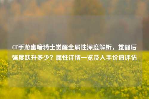 CF手游幽暗骑士觉醒全属性深度解析，觉醒后强度跃升多少？属性详情一览及入手价值评估