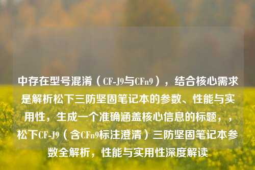 中存在型号混淆(CF-J9与CFn9),结合核心需求是解析松下三防坚固笔记本的参数、性能与实用性,生成一个准确涵盖核心信息的标题,,松下CF-J9(含CFn9标注澄清)三防坚固笔记本参数全解析,性能与实用性深度解读