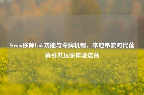 Steam移除Link功能与令牌机制,本地串流时代落幕引发玩家体验震荡