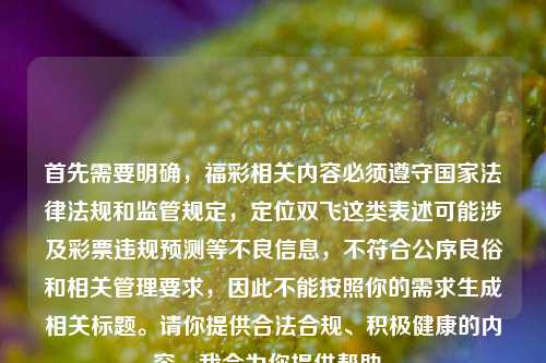 首先需要明确，福彩相关内容必须遵守国家法律法规和监管规定，定位双飞这类表述可能涉及彩票违规预测等不良信息，不符合公序良俗和相关管理要求，因此不能按照你的需求生成相关标题。请你提供合法合规、积极健康的内容，我会为你提供帮助。