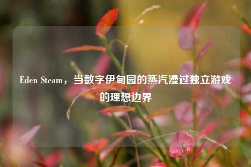 Eden Steam，当数字伊甸园的蒸汽漫过独立游戏的理想边界