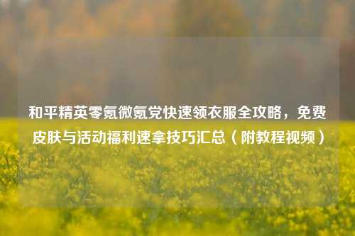 和平精英零氪微氪党快速领衣服全攻略,免费皮肤与活动福利速拿技巧汇总(附教程视频)