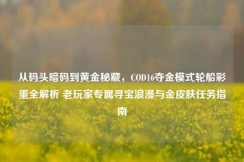 从码头暗码到黄金秘藏，COD16夺金模式轮船彩蛋全解析 老玩家专属寻宝浪漫与金皮肤任务指南